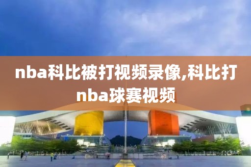 nba科比被打视频录像,科比打nba球赛视频