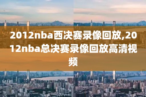 2012nba西决赛录像回放,2012nba总决赛录像回放高清视频