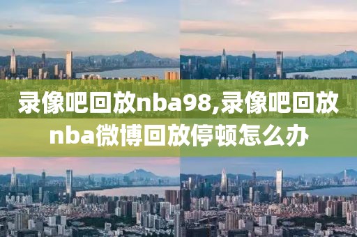 录像吧回放nba98,录像吧回放nba微博回放停顿怎么办