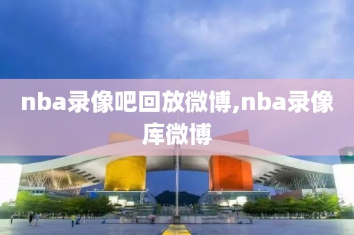 nba录像吧回放微博,nba录像库微博