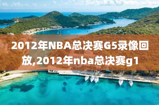 2012年NBA总决赛G5录像回放,2012年nba总决赛g1