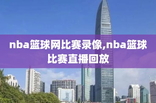 nba篮球网比赛录像,nba篮球比赛直播回放