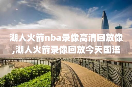湖人火箭nba录像高清回放像,湖人火箭录像回放今天国语