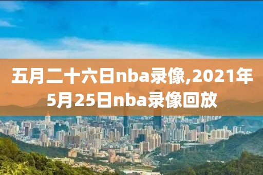 五月二十六日nba录像,2021年5月25日nba录像回放