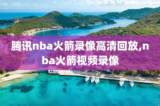 腾讯nba火箭录像高清回放,nba火箭视频录像