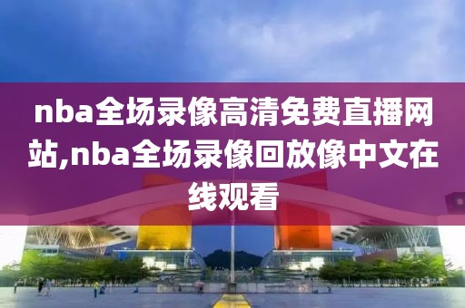 nba全场录像高清免费直播网站,nba全场录像回放像中文在线观看