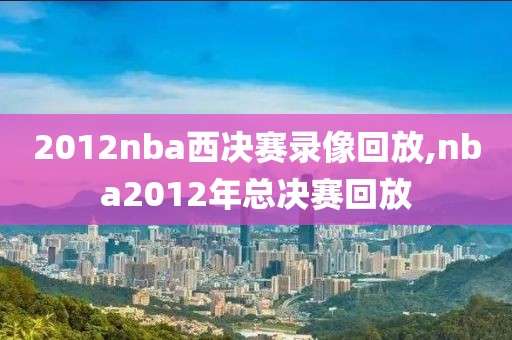 2012nba西决赛录像回放,nba2012年总决赛回放