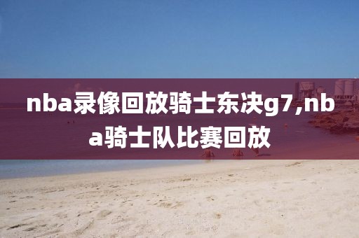 nba录像回放骑士东决g7,nba骑士队比赛回放