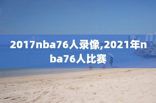 2017nba76人录像,2021年nba76人比赛