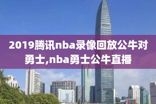 2019腾讯nba录像回放公牛对勇士,nba勇士公牛直播