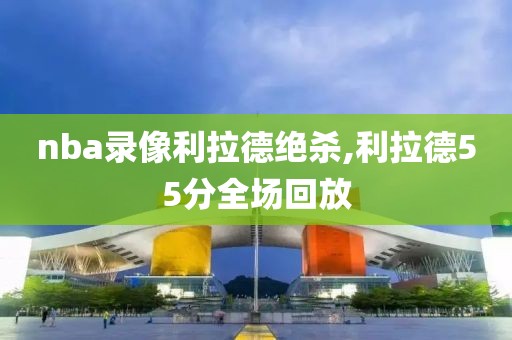 nba录像利拉德绝杀,利拉德55分全场回放