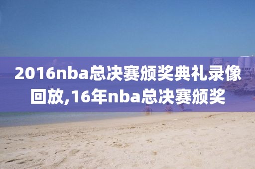 2016nba总决赛颁奖典礼录像回放,16年nba总决赛颁奖