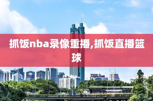 抓饭nba录像重播,抓饭直播篮球