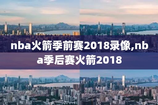 nba火箭季前赛2018录像,nba季后赛火箭2018