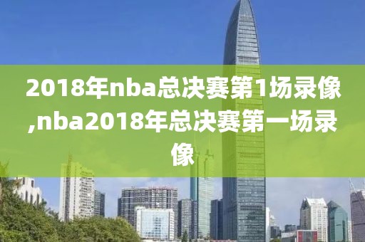 2018年nba总决赛第1场录像,nba2018年总决赛第一场录像