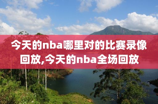 今天的nba哪里对的比赛录像回放,今天的nba全场回放