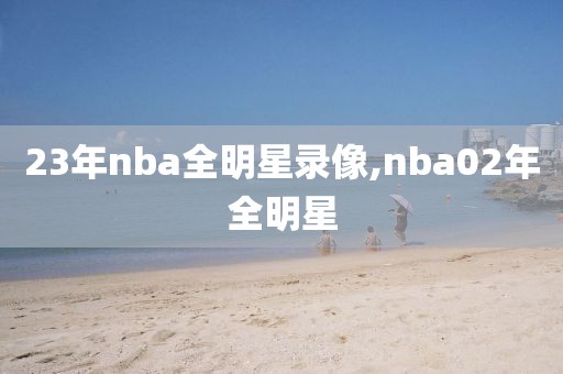 23年nba全明星录像,nba02年全明星