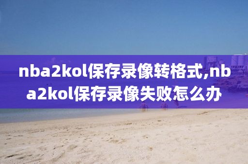 nba2kol保存录像转格式,nba2kol保存录像失败怎么办