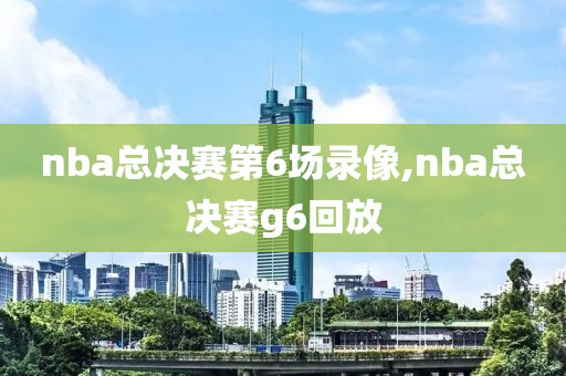 nba总决赛第6场录像,nba总决赛g6回放