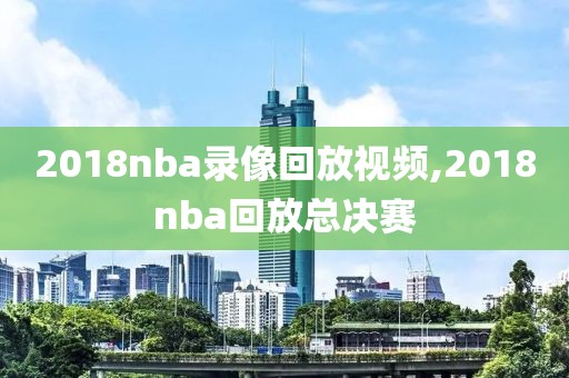 2018nba录像回放视频,2018nba回放总决赛