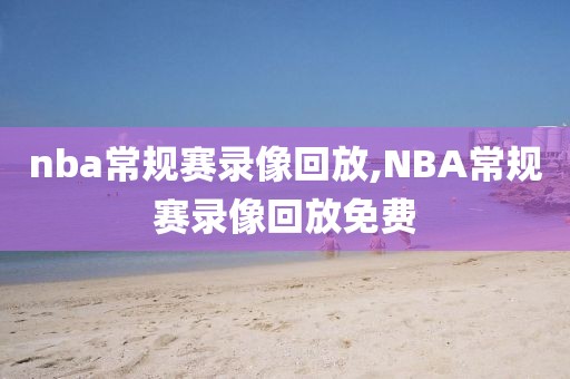 nba常规赛录像回放,NBA常规赛录像回放免费