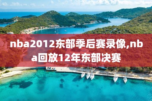 nba2012东部季后赛录像,nba回放12年东部决赛
