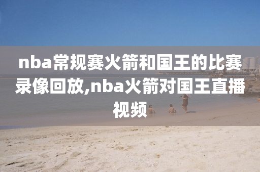 nba常规赛火箭和国王的比赛录像回放,nba火箭对国王直播视频