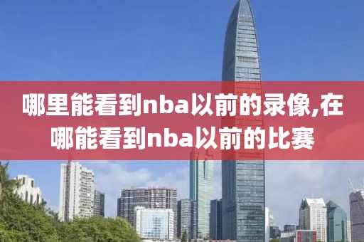 哪里能看到nba以前的录像,在哪能看到nba以前的比赛