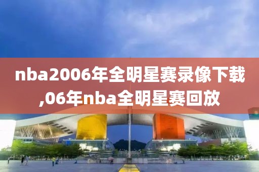 nba2006年全明星赛录像下载,06年nba全明星赛回放
