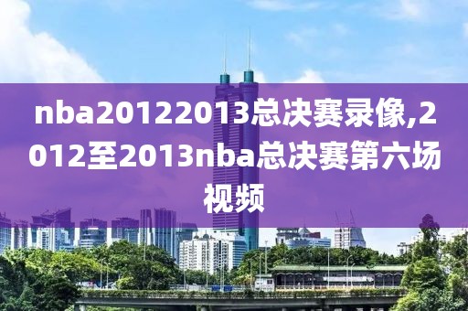 nba20122013总决赛录像,2012至2013nba总决赛第六场视频