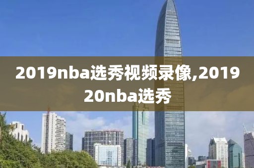 2019nba选秀视频录像,201920nba选秀