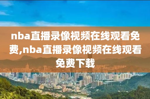 nba直播录像视频在线观看免费,nba直播录像视频在线观看免费下载