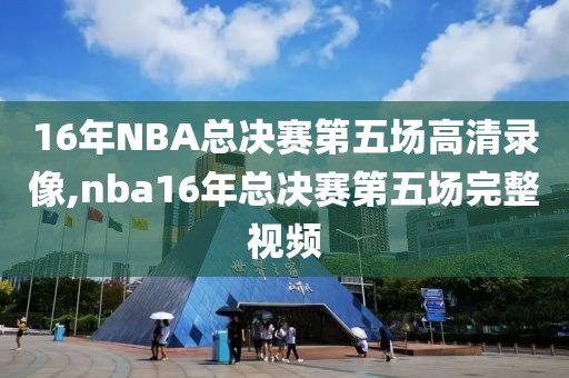 16年NBA总决赛第五场高清录像,nba16年总决赛第五场完整视频