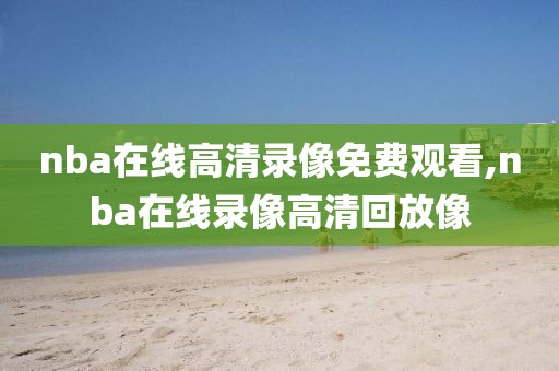 nba在线高清录像免费观看,nba在线录像高清回放像