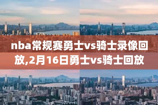 nba常规赛勇士vs骑士录像回放,2月16日勇士vs骑士回放