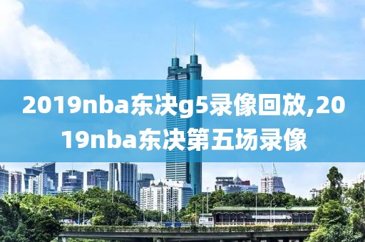 2019nba东决g5录像回放,2019nba东决第五场录像